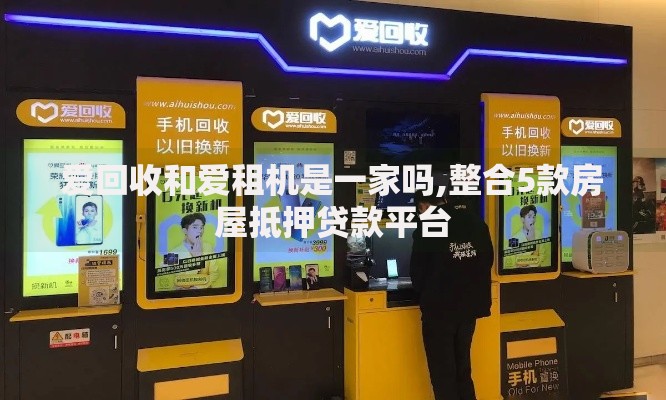 爱回收和爱租机是一家吗,整合5款房屋抵押贷款平台