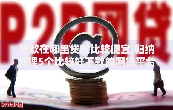 贷款在哪里贷款比较便宜,归纳整理5个比较好下款的网贷平台