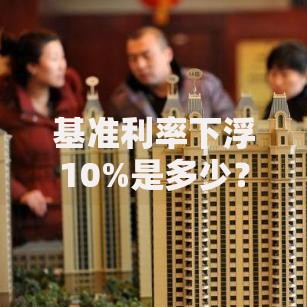 基准利率下浮10%是多少？算算你的贷款能省多少钱