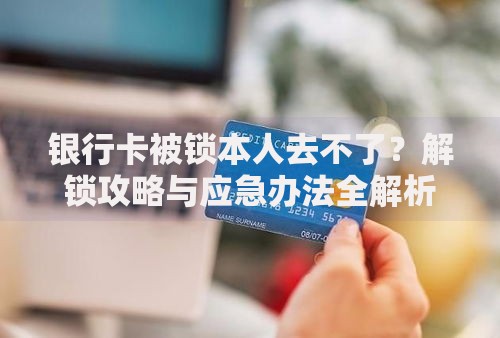 银行卡被锁本人去不了？解锁攻略与应急办法全解析