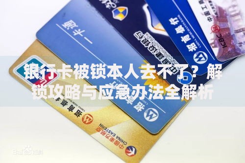 银行卡被锁本人去不了？解锁攻略与应急办法全解析