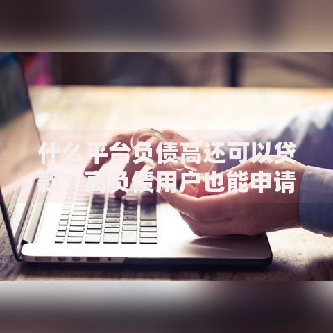 什么平台负债高还可以贷款？高负债用户也能申请的借贷渠道解析