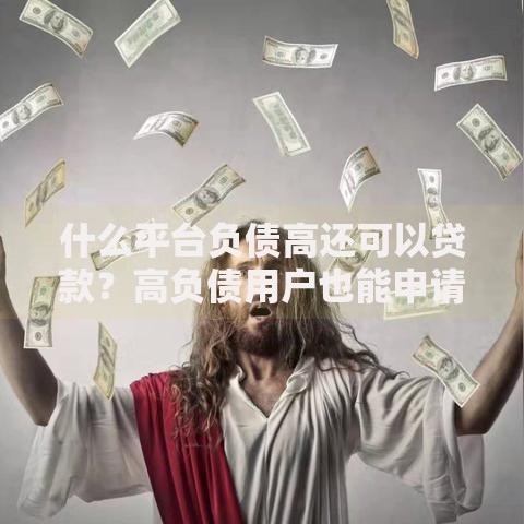 什么平台负债高还可以贷款？高负债用户也能申请的借贷渠道解析