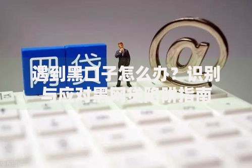 遇到黑口子怎么办？识别与应对黑网贷陷阱指南