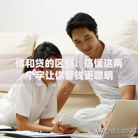 借和贷的区别:搞懂这两个字让你管钱更聪明 借和贷的区别:搞懂这两个字让你管钱更聪明