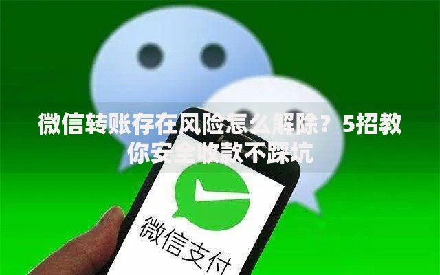 微信转账存在风险怎么解除？5招教你安全收款不踩坑