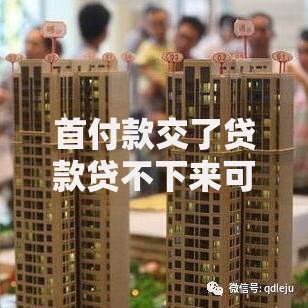 首付款交了贷款贷不下来可以退首款吗？关键细节和解决方法全解析