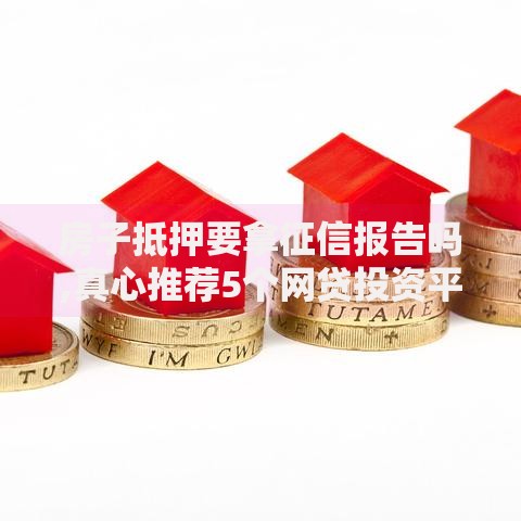 房子抵押要拿征信报告吗,真心推荐5个网贷投资平台