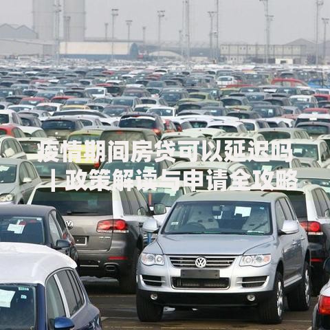 疫情期间房贷可以延迟吗|政策解读与申请全攻略 疫情期间房贷可以延迟吗|政策解读与申请全攻略