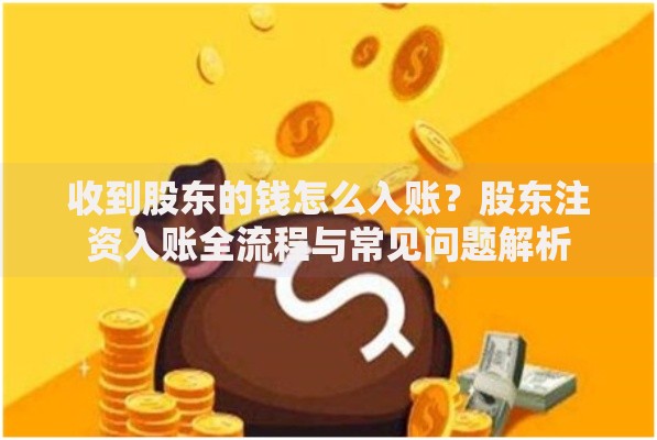收到股东的钱怎么入账?股东注资入账全流程与常见问题解析 收到股东的钱怎么入账?股东注资入账全流程与常见问题解析