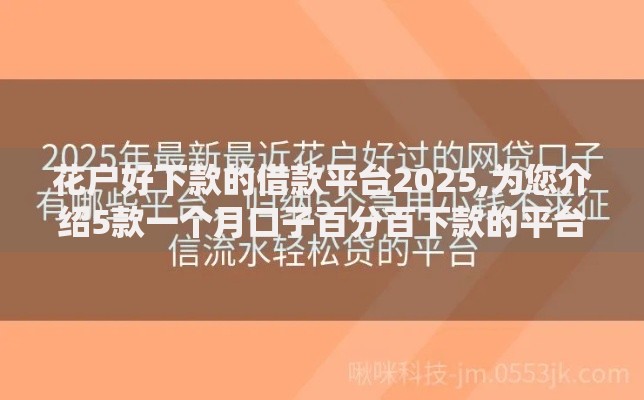 花户好下款的借款平台2025,为您介绍5款一个月口子百分百下款的平台