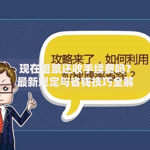 现在退票还收手续费吗?最新规定与省钱技巧全解析 现在退票还收手续费吗?最新规定与省钱技巧全解析