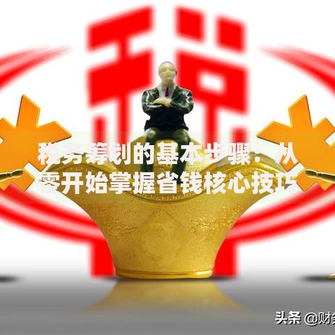 税务筹划的基本步骤:从零开始掌握省钱核心技巧 税务筹划的基本步骤:从零开始掌握省钱核心技巧