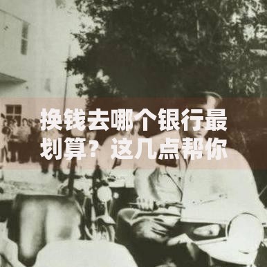 换钱去哪个银行最划算？这几点帮你省心又省钱