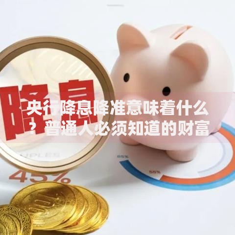 央行降息降准意味着什么？普通人必须知道的财富影响与应对策略