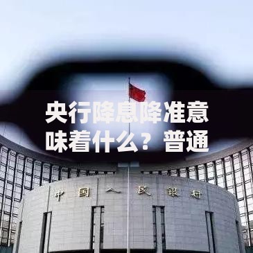 央行降息降准意味着什么？普通人必须知道的财富影响与应对策略