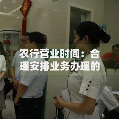 农行营业时间:合理安排业务办理的小窍门 农行营业时间:合理安排业务办理的小窍门