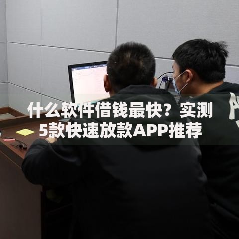 什么软件借钱最快？实测5款快速放款APP推荐
