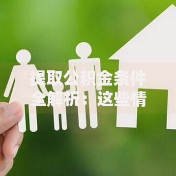 提取公积金条件全解析：这些情况都能申请到账！