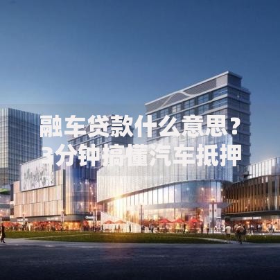 融车贷款什么意思?3分钟搞懂汽车抵押融资那些事儿 融车贷款什么意思?3分钟搞懂汽车抵押融资那些事儿