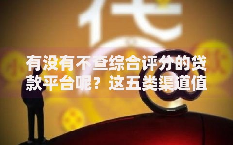 有没有不查综合评分的贷款平台呢？这五类渠道值得关注