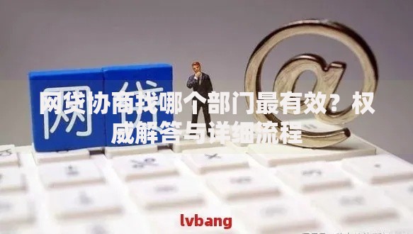 网贷协商找哪个部门最有效？权威解答与详细流程