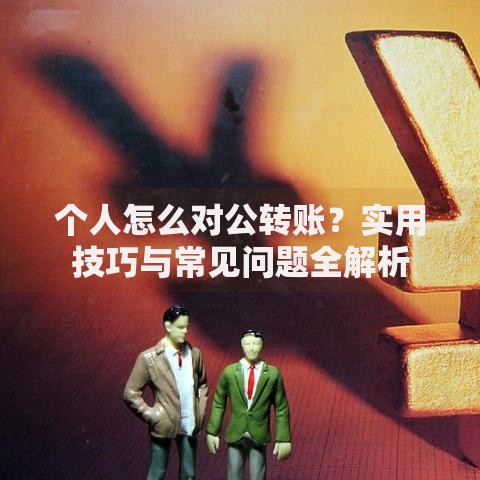 个人怎么对公转账？实用技巧与常见问题全解析