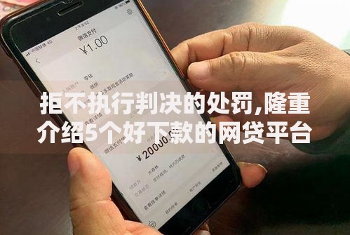 拒不执行判决的处罚,隆重介绍5个好下款的网贷平台