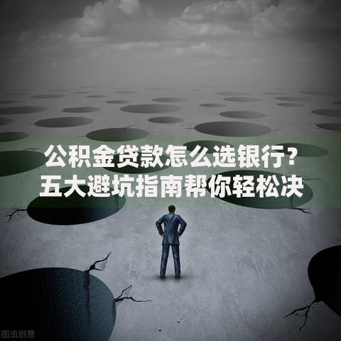 公积金贷款怎么选银行?五大避坑指南帮你轻松决策 公积金贷款怎么选银行?五大避坑指南帮你轻松决策