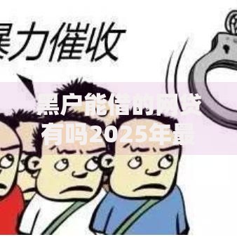 黑户能借的网贷有吗2025年最新政策解析