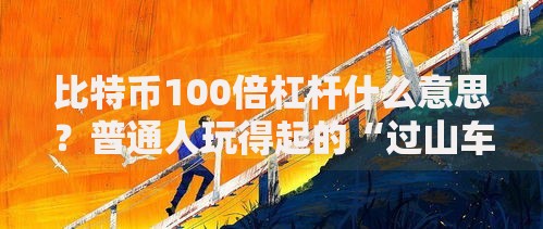 比特币100倍杠杆什么意思?普通人玩得起的“过山车”吗 比特币100倍杠杆什么意思?普通人玩得起的“过山车”吗