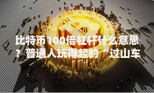 比特币100倍杠杆什么意思?普通人玩得起的“过山车”吗 比特币100倍杠杆什么意思?普通人玩得起的“过山车”吗