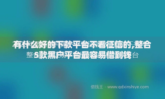 有什么好的下款平台不看征信的,整合5款黑户平台最容易借到钱 有什么好的下款平台不看征信的,整合5款黑户平台最容易借到钱