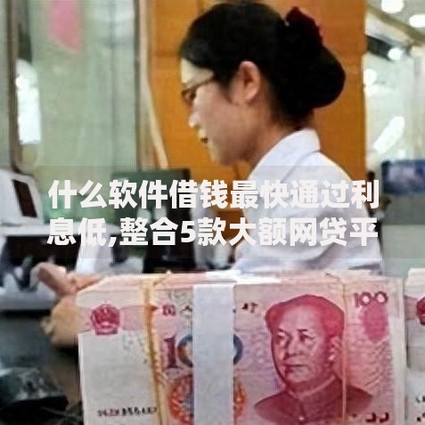 什么软件借钱最快通过利息低,整合5款大额网贷平台