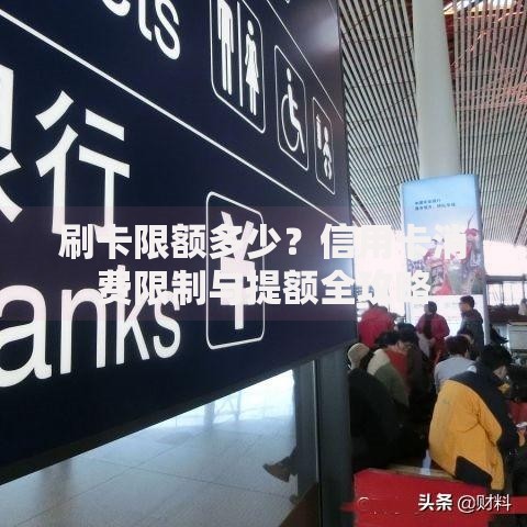 刷卡限额多少?信用卡消费限制与提额全攻略 刷卡限额多少?信用卡消费限制与提额全攻略