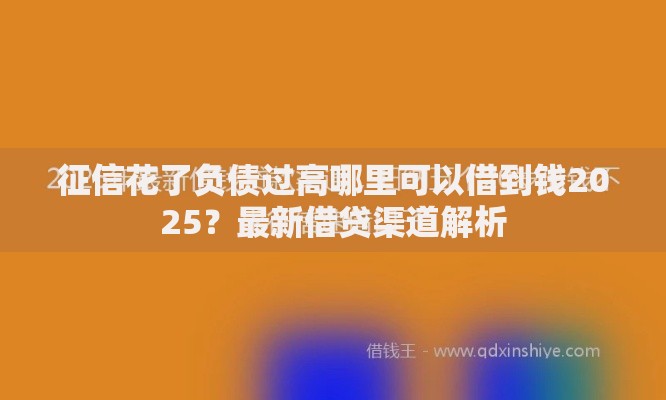 征信花了负债过高哪里可以借到钱2025?最新借贷渠道解析 征信花了负债过高哪里可以借到钱2025?最新借贷渠道解析
