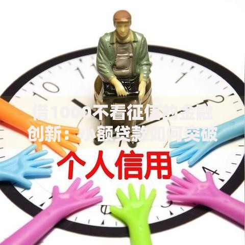 借1000不看征信的金融创新:小额贷款如何突破信用审核壁垒? 借1000不看征信的金融创新:小额贷款如何突破信用审核壁垒?
