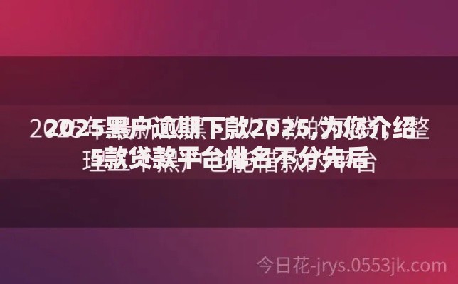 2025黑户逾期下款2025,为您介绍5款贷款平台排名不分先后 2025黑户逾期下款2025,为您介绍5款贷款平台排名不分先后
