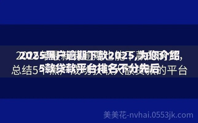 2025黑户逾期下款2025,为您介绍5款贷款平台排名不分先后 2025黑户逾期下款2025,为您介绍5款贷款平台排名不分先后