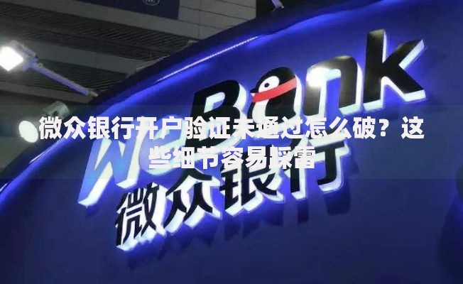 微众银行开户验证未通过怎么破？这些细节容易踩雷