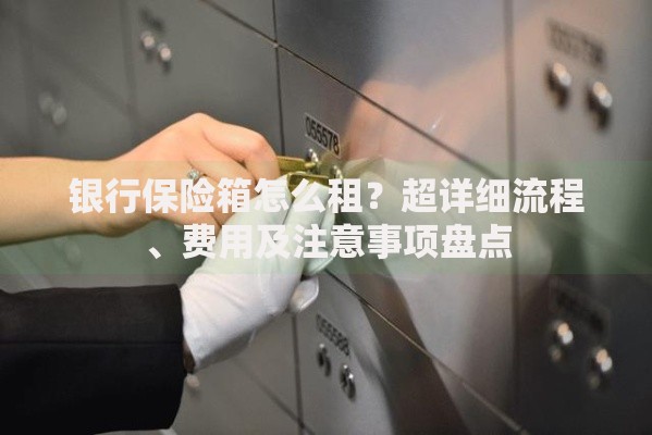 银行保险箱怎么租?超详细流程、费用及注意事项盘点 银行保险箱怎么租?超详细流程、费用及注意事项盘点