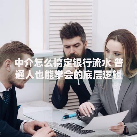 中介怎么搞定银行流水 普通人也能学会的底层逻辑