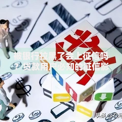 被银行拉黑了会上征信吗？贷款用户必知的征信影响解析