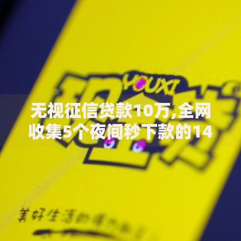 无视征信贷款10万,全网收集5个夜间秒下款的14天口子 无视征信贷款10万,全网收集5个夜间秒下款的14天口子