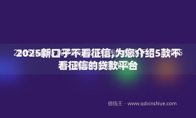 2025新口子不看征信,为您介绍5款不看征信的贷款平台