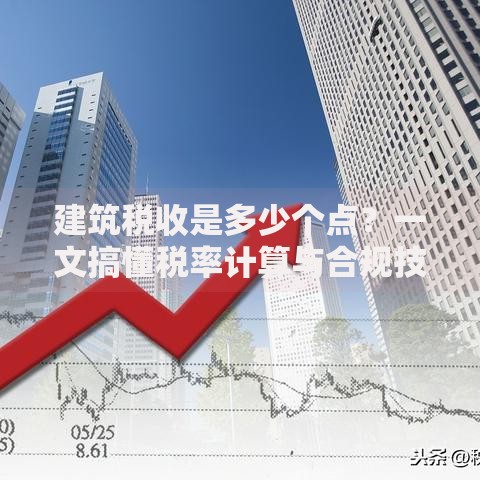 建筑税收是多少个点？一文搞懂税率计算与合规技巧