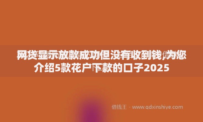 网贷显示放款成功但没有收到钱,为您介绍5款花户下款的口子2025 网贷显示放款成功但没有收到钱,为您介绍5款花户下款的口子2025