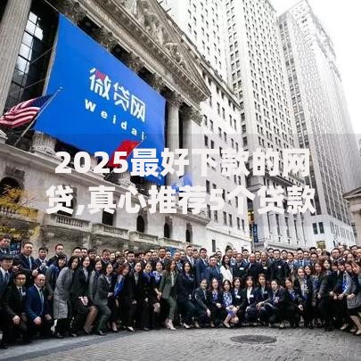 2025最好下款的网贷,真心推荐5个贷款平台大全 2025最好下款的网贷,真心推荐5个贷款平台大全