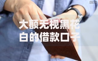 大额无视黑花白的借款口子有哪些可靠选择? 大额无视黑花白的借款口子有哪些可靠选择?