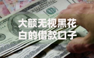 大额无视黑花白的借款口子有哪些可靠选择? 大额无视黑花白的借款口子有哪些可靠选择?